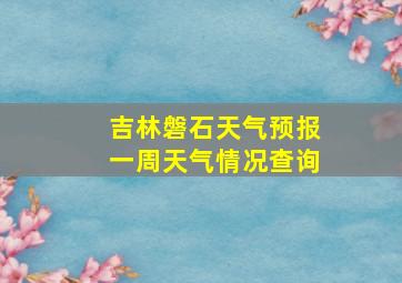 吉林磐石天气预报一周天气情况查询