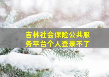 吉林社会保险公共服务平台个人登录不了