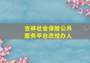 吉林社会保险公共服务平台改经办人