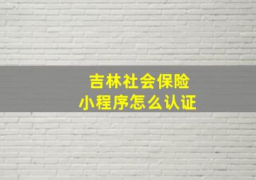 吉林社会保险小程序怎么认证