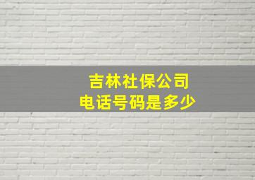 吉林社保公司电话号码是多少