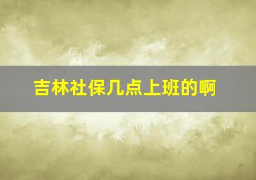 吉林社保几点上班的啊