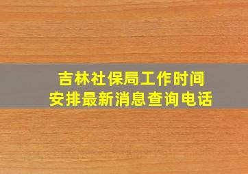 吉林社保局工作时间安排最新消息查询电话