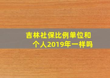 吉林社保比例单位和个人2019年一样吗