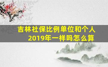 吉林社保比例单位和个人2019年一样吗怎么算