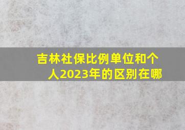 吉林社保比例单位和个人2023年的区别在哪