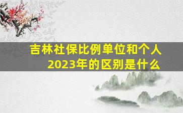 吉林社保比例单位和个人2023年的区别是什么