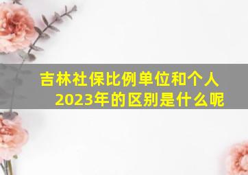 吉林社保比例单位和个人2023年的区别是什么呢