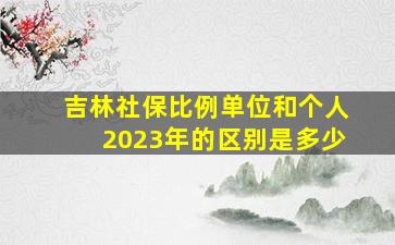 吉林社保比例单位和个人2023年的区别是多少