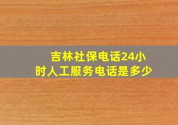 吉林社保电话24小时人工服务电话是多少