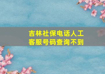 吉林社保电话人工客服号码查询不到