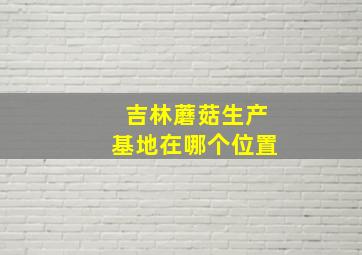 吉林蘑菇生产基地在哪个位置