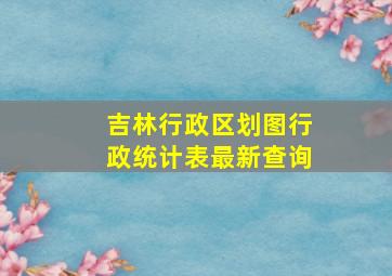 吉林行政区划图行政统计表最新查询