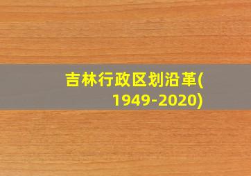 吉林行政区划沿革(1949-2020)