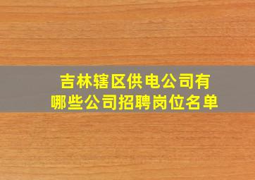 吉林辖区供电公司有哪些公司招聘岗位名单