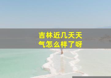 吉林近几天天气怎么样了呀