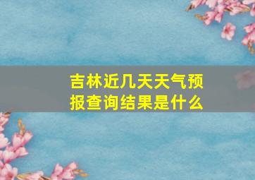 吉林近几天天气预报查询结果是什么