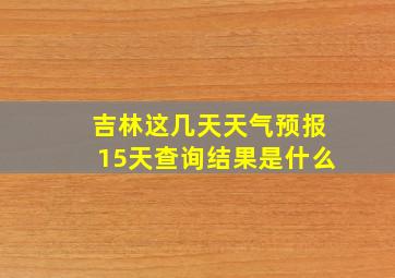 吉林这几天天气预报15天查询结果是什么