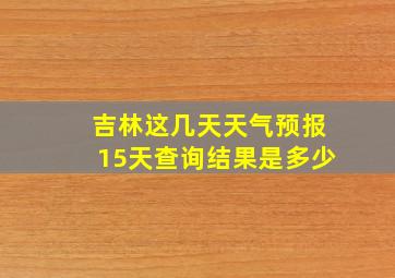 吉林这几天天气预报15天查询结果是多少