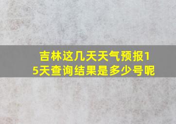 吉林这几天天气预报15天查询结果是多少号呢