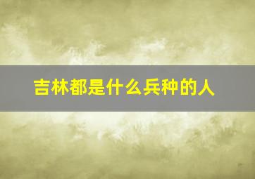 吉林都是什么兵种的人