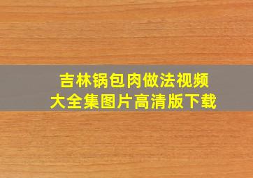 吉林锅包肉做法视频大全集图片高清版下载