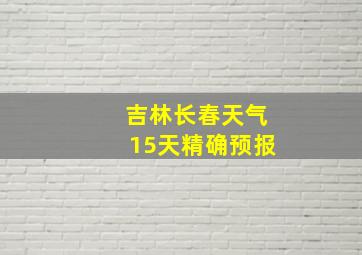 吉林长春天气15天精确预报