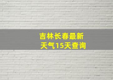 吉林长春最新天气15天查询