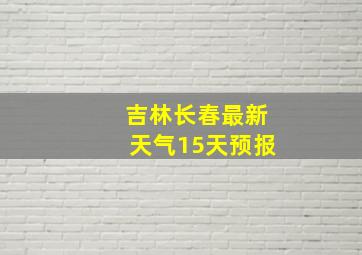 吉林长春最新天气15天预报