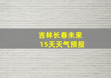 吉林长春未来15天天气预报