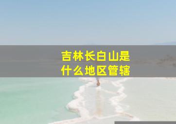 吉林长白山是什么地区管辖