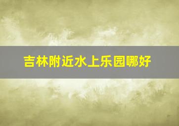 吉林附近水上乐园哪好