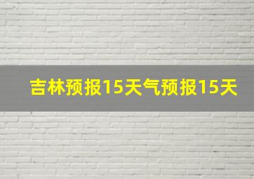 吉林预报15天气预报15天