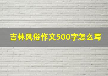 吉林风俗作文500字怎么写