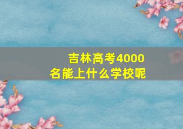 吉林高考4000名能上什么学校呢