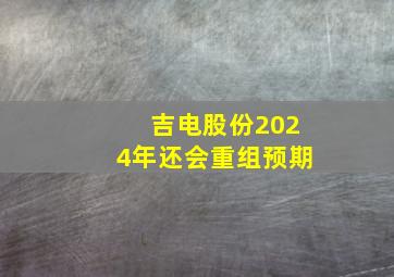 吉电股份2024年还会重组预期