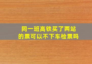 同一班高铁买了两站的票可以不下车检票吗