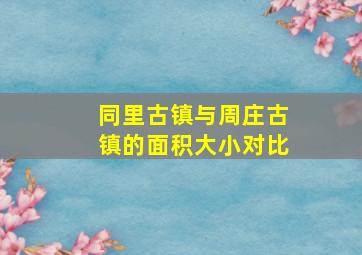 同里古镇与周庄古镇的面积大小对比