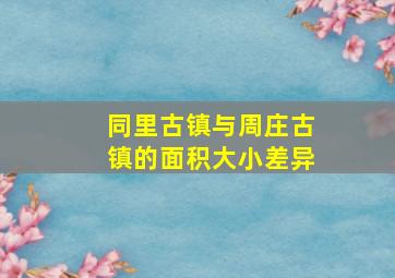 同里古镇与周庄古镇的面积大小差异