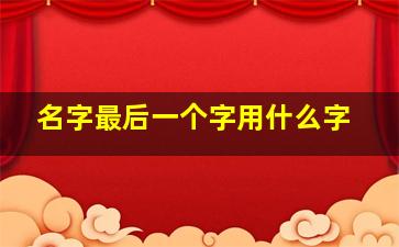 名字最后一个字用什么字