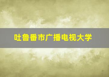 吐鲁番市广播电视大学