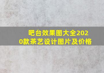 吧台效果图大全2020款茶艺设计图片及价格