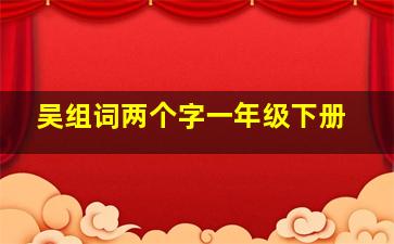 吴组词两个字一年级下册