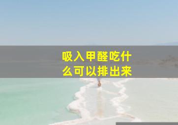 吸入甲醛吃什么可以排出来