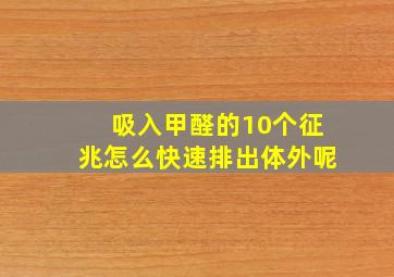 吸入甲醛的10个征兆怎么快速排出体外呢