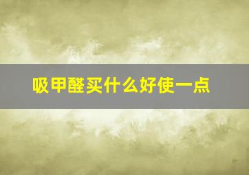 吸甲醛买什么好使一点