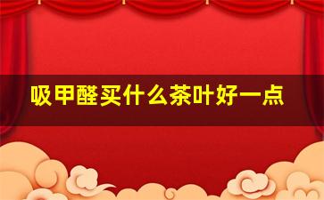 吸甲醛买什么茶叶好一点