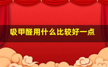 吸甲醛用什么比较好一点