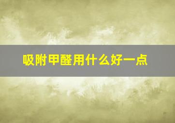 吸附甲醛用什么好一点