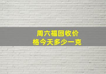 周六福回收价格今天多少一克